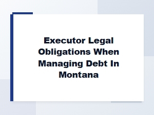 Executor Legal Obligations When Managing Debt in Montana