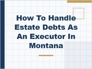 How to Handle Estate Debts as an Executor in Montana