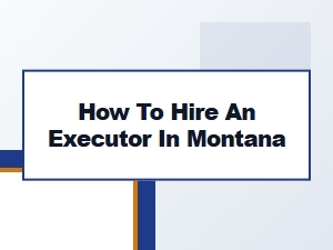 How to Hire an Executor in Montana